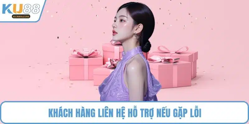 Khách hàng liên hệ hỗ trợ nếu gặp lỗi