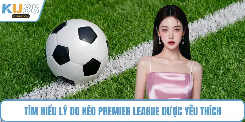 Tìm hiểu lý do kèo premier league được yêu thích